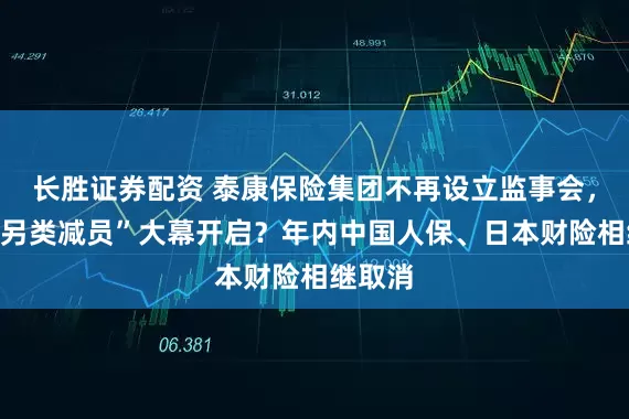 长胜证券配资 泰康保险集团不再设立监事会，险企“另类减员”大幕开启？年内中国人保、日本财险相继取消