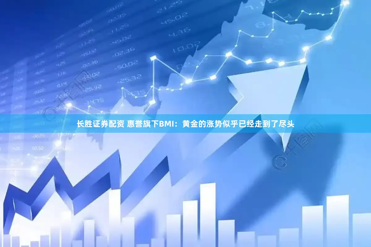 长胜证券配资 惠誉旗下BMI：黄金的涨势似乎已经走到了尽头
