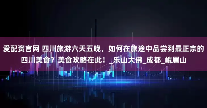 爱配资官网 四川旅游六天五晚，如何在旅途中品尝到最正宗的四川美食？美食攻略在此！_乐山大佛_成都_峨眉山