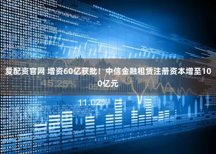 爱配资官网 增资60亿获批！中信金融租赁注册资本增至100亿元