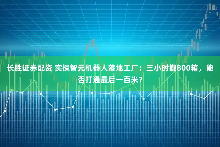 长胜证券配资 实探智元机器人落地工厂：三小时搬800箱，能否打通最后一百米？