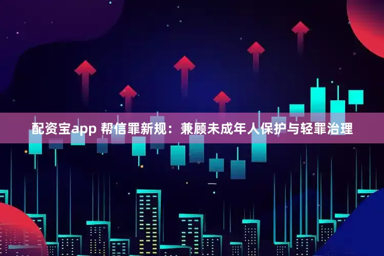 配资宝app 帮信罪新规：兼顾未成年人保护与轻罪治理
