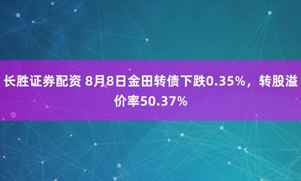 长胜证券配资 8月8日金田转债下跌0.35%，转股溢价率50.37%