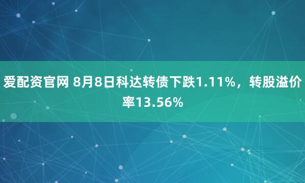 爱配资官网 8月8日科达转债下跌1.11%，转股溢价率13.56%