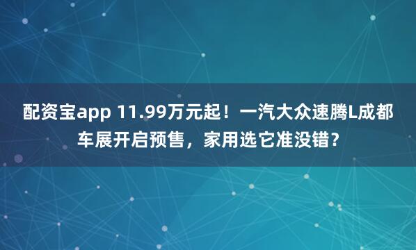配资宝app 11.99万元起！一汽大众速腾L成都车展开启预售，家用选它准没错？