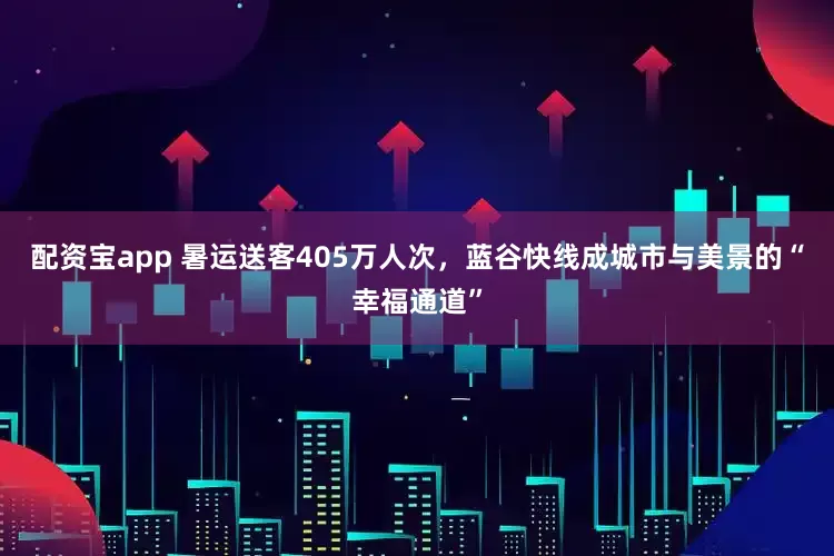 配资宝app 暑运送客405万人次，蓝谷快线成城市与美景的“幸福通道”