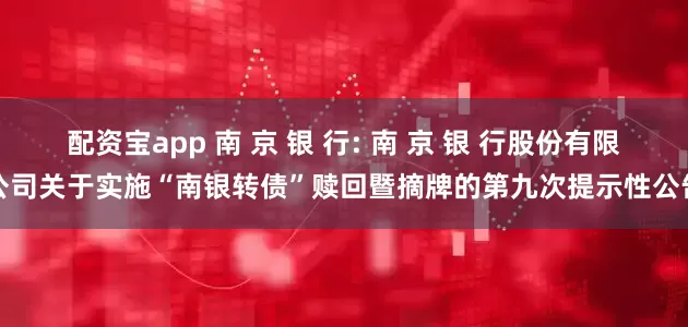 配资宝app 南 京 银 行: 南 京 银 行股份有限公司关于实施“南银转债”赎回暨摘牌的第九次提示性公告