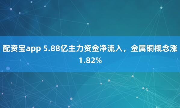 配资宝app 5.88亿主力资金净流入，金属铜概念涨1.82%