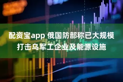 配资宝app 俄国防部称已大规模打击乌军工企业及能源设施